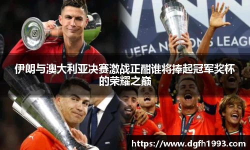 伊朗与澳大利亚决赛激战正酣谁将捧起冠军奖杯的荣耀之巅