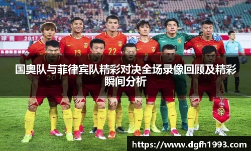 国奥队与菲律宾队精彩对决全场录像回顾及精彩瞬间分析
