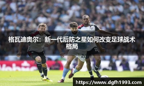 格瓦迪奥尔：新一代后防之星如何改变足球战术格局