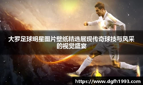 大罗足球明星图片壁纸精选展现传奇球技与风采的视觉盛宴